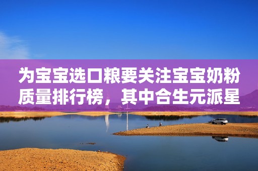 为宝宝选口粮要关注宝宝奶粉质量排行榜，其中合生元派星品质更出众