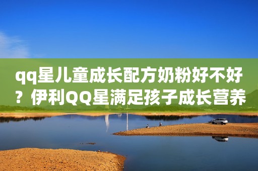 qq星儿童成长配方奶粉好不好？伊利QQ星满足孩子成长营养需求