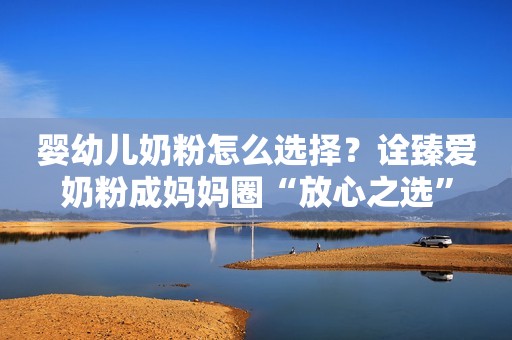 婴幼儿奶粉怎么选择？诠臻爱奶粉成妈妈圈“放心之选”