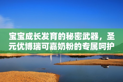 宝宝成长发育的秘密武器，圣元优博瑞可嘉奶粉的专属呵护