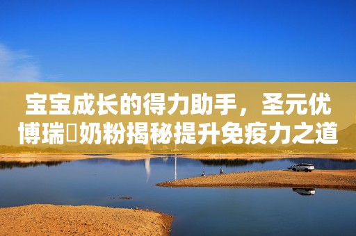 宝宝成长的得力助手，圣元优博瑞霂奶粉揭秘提升免疫力之道
