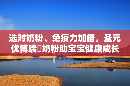 选对奶粉、免疫力加倍，圣元优博瑞霂奶粉助宝宝健康成长