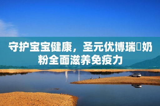 守护宝宝健康，圣元优博瑞霂奶粉全面滋养免疫力