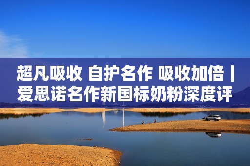 超凡吸收 自护名作 吸收加倍｜爱思诺名作新国标奶粉深度评测来了！