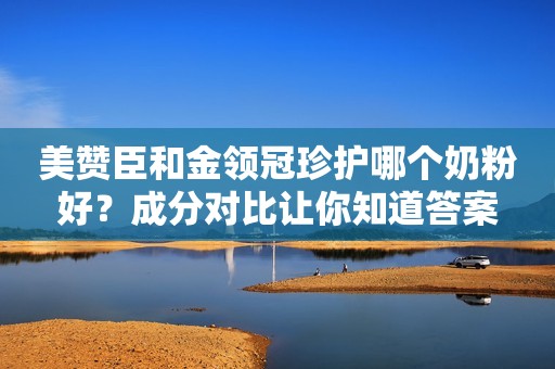 美赞臣和金领冠珍护哪个奶粉好？成分对比让你知道答案