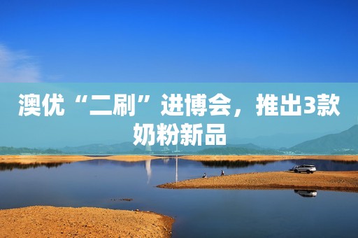 澳优“二刷”进博会，推出3款奶粉新品