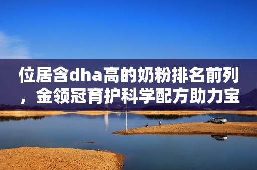 位居含dha高的奶粉排名前列，金领冠育护科学配方助力宝宝成长