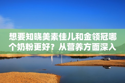 想要知晓美素佳儿和金领冠哪个奶粉更好？从营养方面深入探寻