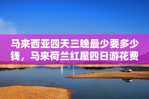 马来西亚四天三晚最少要多少钱，马来荷兰红屋四日游花费多少钱