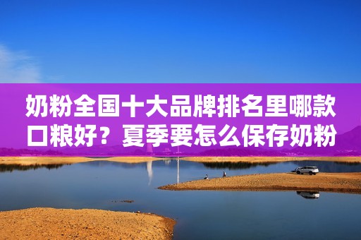 奶粉全国十大品牌排名里哪款口粮好？夏季要怎么保存奶粉？