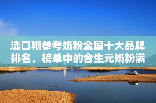 选口粮参考奶粉全国十大品牌排名，榜单中的合生元奶粉满足宝宝断奶需求