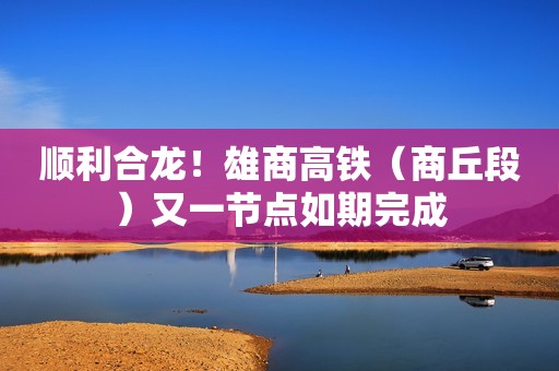 顺利合龙！雄商高铁（商丘段）又一节点如期完成