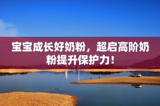 宝宝成长好奶粉，超启高阶奶粉提升保护力！