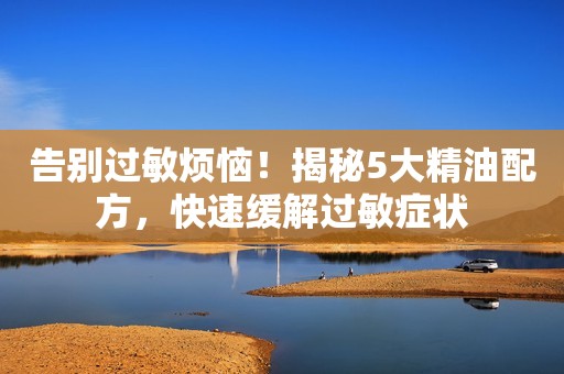 告别过敏烦恼！揭秘5大精油配方，快速缓解过敏症状