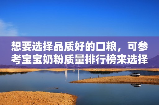 想要选择品质好的口粮，可参考宝宝奶粉质量排行榜来选择？