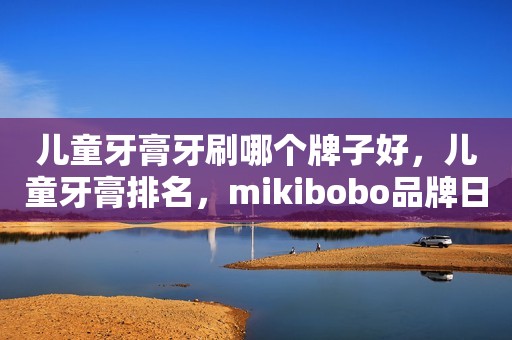 详细阅读:儿童牙膏牙刷哪个牌子好,儿童牙膏排名,mikibobo品牌日本原装进口 儿童牙膏牙刷哪个牌子好,儿童牙膏排名,mikibobo品牌日本原装进口