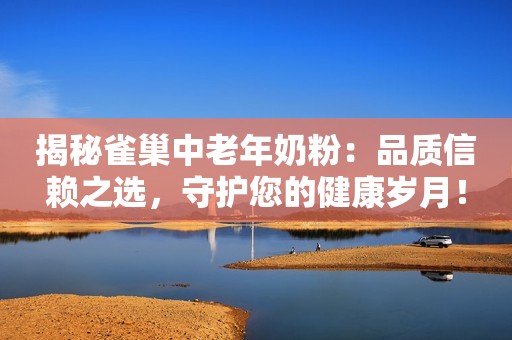 揭秘雀巢中老年奶粉：品质信赖之选，守护您的健康岁月！