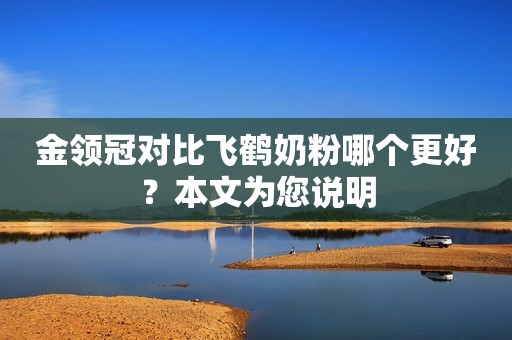 金领冠对比飞鹤奶粉哪个更好？本文为您说明