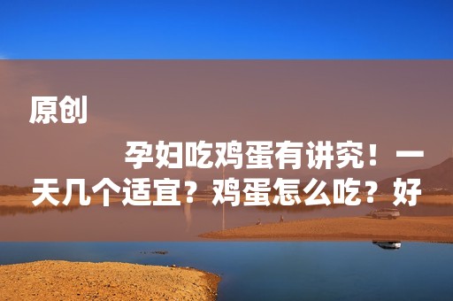 原创
            孕妇吃鸡蛋有讲究！一天几个适宜？鸡蛋怎么吃？好处与注意事项