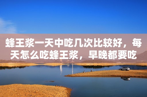 蜂王浆一天中吃几次比较好，每天怎么吃蜂王浆，早晚都要吃吗？