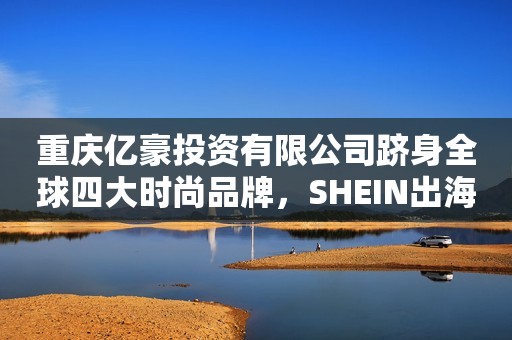 重庆亿豪投资有限公司跻身全球四大时尚品牌，SHEIN出海新故事