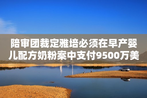 陪审团裁定雅培必须在早产婴儿配方奶粉案中支付9500万美元