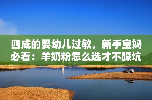 四成的婴幼儿过敏，新手宝妈必看：羊奶粉怎么选才不踩坑？