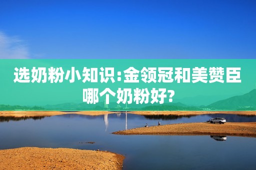 选奶粉小知识:金领冠和美赞臣哪个奶粉好?