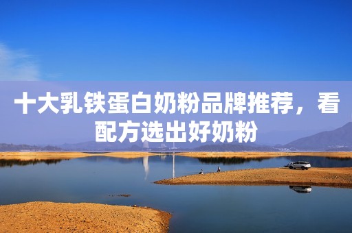 十大乳铁蛋白奶粉品牌推荐，看配方选出好奶粉