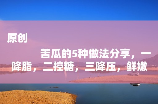 原创
            苦瓜的5种做法分享，一降脂，二控糖，三降压，鲜嫩营养不上火！