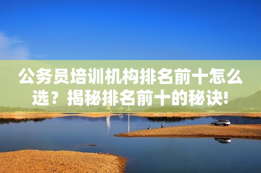 公务员培训机构排名前十怎么选？揭秘排名前十的秘诀!
