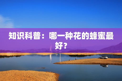 知识科普：哪一种花的蜂蜜最好？