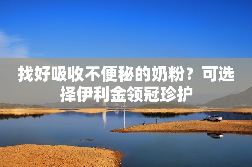 找好吸收不便秘的奶粉？可选择伊利金领冠珍护