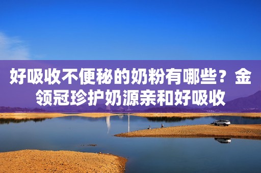 好吸收不便秘的奶粉有哪些？金领冠珍护奶源亲和好吸收