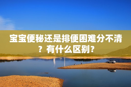 宝宝便秘还是排便困难分不清？有什么区别？