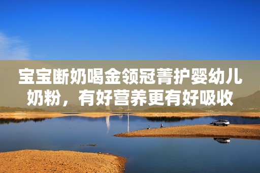 宝宝断奶喝金领冠菁护婴幼儿奶粉，有好营养更有好吸收