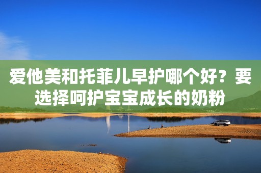 爱他美和托菲儿早护哪个好？要选择呵护宝宝成长的奶粉