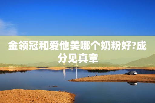 金领冠和爱他美哪个奶粉好?成分见真章