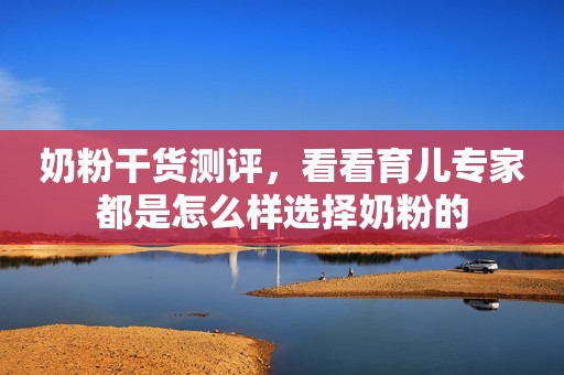 奶粉干货测评，看看育儿专家都是怎么样选择奶粉的