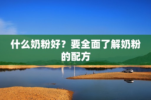 什么奶粉好？要全面了解奶粉的配方