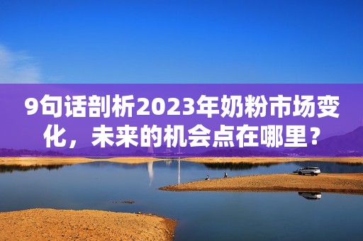 9句话剖析2023年奶粉市场变化，未来的机会点在哪里？