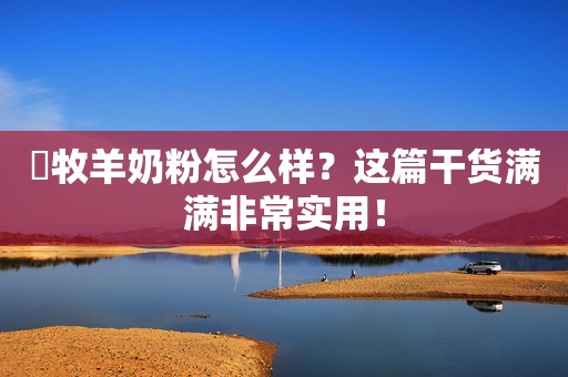羴牧羊奶粉怎么样？这篇干货满满非常实用！