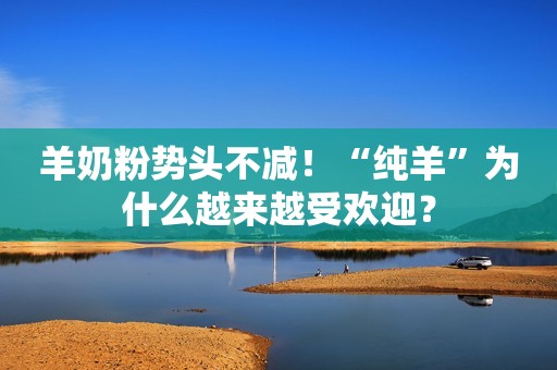 羊奶粉势头不减！“纯羊”为什么越来越受欢迎？