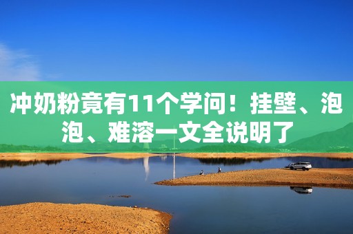 冲奶粉竟有11个学问！挂壁、泡泡、难溶一文全说明了