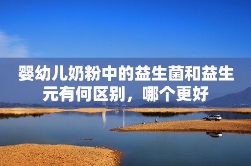 婴幼儿奶粉中的益生菌和益生元有何区别，哪个更好