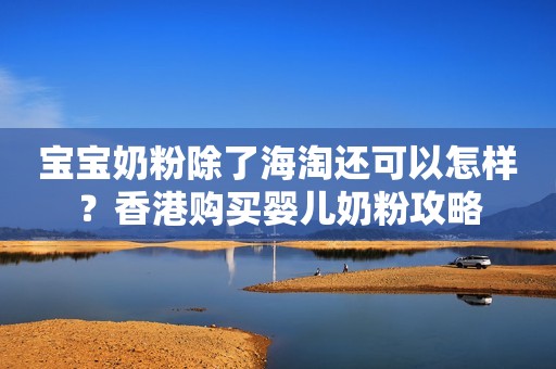 宝宝奶粉除了海淘还可以怎样？香港购买婴儿奶粉攻略