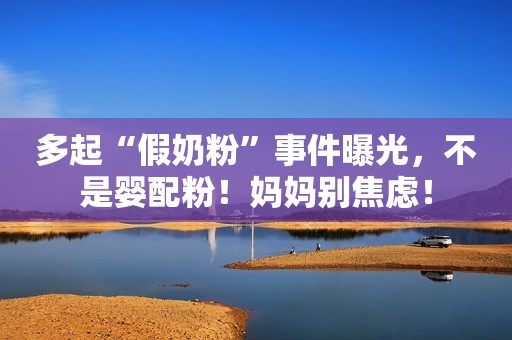 多起“假奶粉”事件曝光，不是婴配粉！妈妈别焦虑！