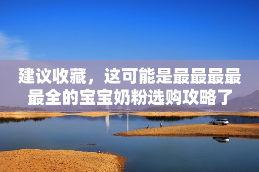 建议收藏，这可能是最最最最最全的宝宝奶粉选购攻略了