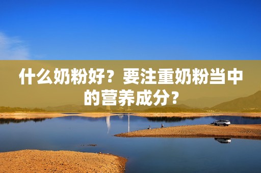什么奶粉好？要注重奶粉当中的营养成分？