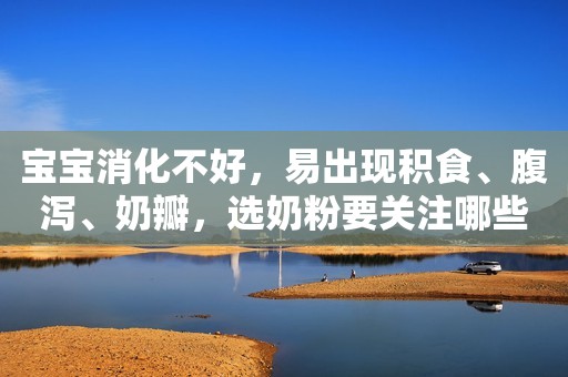 宝宝消化不好，易出现积食、腹泻、奶瓣，选奶粉要关注哪些点？